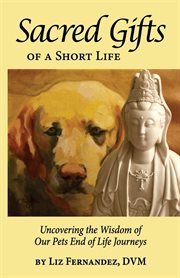 Sacred gifts of a short life. Uncovering The Wisdom Of Our Pets End Of Life Journeys cover image cdn