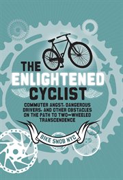 The enlightened cyclist. Commuter Angst, Dangerous Drivers, and Other Obstacles on the Path to Two-Wheeled Trancendence cover image cdn