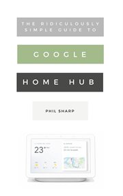 The ridiculously simple guide to Google Home Hub : a practical guide to setting up a smart home cover image cdn