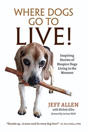 Where dogs go to live!. Inspiring Stories of Hospice Dogs Living in the Moment cover image cdn