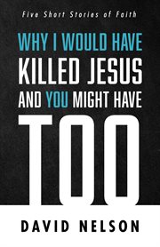 WHY I WOULD HAVE KILLED JESUS AND YOU MIGHT HAVE TOO : FIVE SHORT STORIES OF FAITH cover image cdn