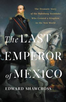 The last emperor of Mexico : the dramatic story of the Habsburg Archduke who created a kingdom in the new world cover image