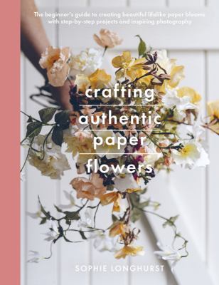 Crafting authentic paper flowers : the beginner's guide to creating beautiful lifelike paper blooms with step-by-step projects cover image