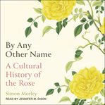 BY ANY OTHER NAME : a cultural history of the rose cover image cdn