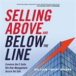 Selling above and below the line : convince the C-suite : win over management : secure the sale cover image cdn