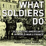 What soldiers do : sex and the American GI in World War II France cover image cdn