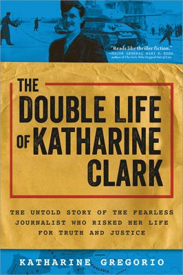 The double life of Katharine Clark : the untold story of the American journalist who risked her life for truth and justice cover image