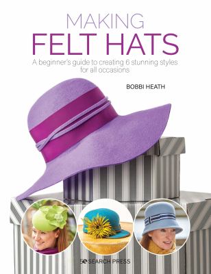 Making felt hats : a beginner's guide to creating 6 stunning styles for all occasions cover image