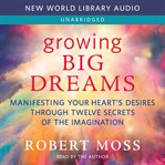 Growing big dreams : manifesting your heart's desires through twelve secrets of the imagination cover image cdn
