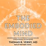 The Embodied Mind : Understanding the Mysteries of Cellular Memory, Consciousness, and Our Bodies cover image cdn