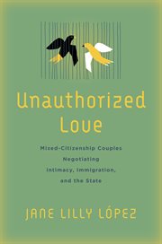 Unauthorized love : mixed-citizenship couples negotiating intimacy, immigration, and the state cover image cdn