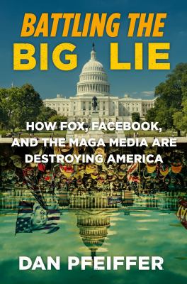 Battling the big lie : how Fox, Facebook, and the MAGA Media are destroying America cover image