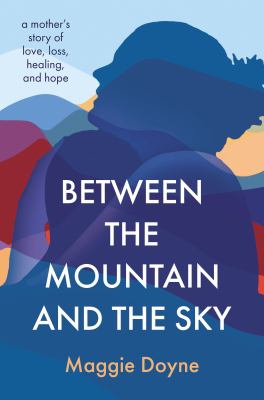 Between the mountain and the sky : a mother's story of love, loss, healing, and hope cover image