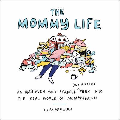 The mommy life : an unshaven, milk-stained (but hopeful) peek into the real world of mommyhood cover image