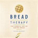 Bread therapy : the mindful art of baking bread cover image cdn