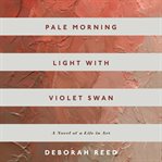 Pale morning light with Violet Swan : a novel of a life in art cover image cdn