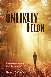 The unlikely felon. A Memoir of Ambition, Elder Care and Jail cover image cdn