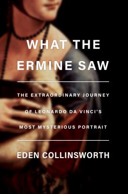 What the ermine saw : the extraordinary journey of Leonardo da Vinci's most mysterious portrait  cover image cdn