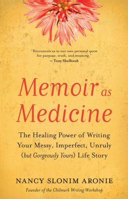 Memoir as medicine : the healing power of writing your messy, imperfect, unruly (but gorgeously yours) life story cover image