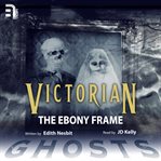 The ebony frame. A Victorian Ghost Story cover image cdn