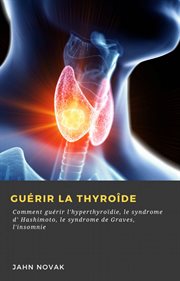 Guérir la thyroîde. Comment guérir l'hyperthyroïdie, le syndrome d' Hashimoto, le syndrome de Graves, l'insomnie cover image cdn