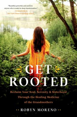 Get rooted : reclaim your soul, serenity, and sisterhood through the healing medicine of the grandmothers cover image