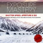 Exposure mastery. Aperture, Shutter Speed & ISO. The Difference Between Good and BREATHTAKING Photographs cover image cdn