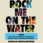 Rock me on the water : 1974 : the year Los Angeles transformed movies, music, television, and politics cover image cdn