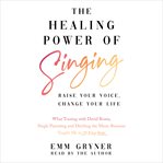 The healing power of singing : raise your voice, change your life : what touring with David Bowie, single parenting and ditching the music business taught me in 25 easy steps cover image cdn