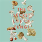 The secret life of fungi : discoveries from a hidden world cover image cdn