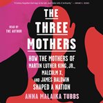 The three mothers : how the mothers of Martin Luther King, Jr., Malcolm X, and James Baldwin shaped a nation cover image cdn