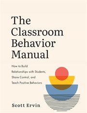 The classroom behavior manual : how to build relationships with students, share control, and teach positive behaviors cover image cdn
