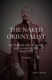 The naked orientalist. The Turkish Life of French Sailor and Writer Pierre Loti: A Novel cover image cdn