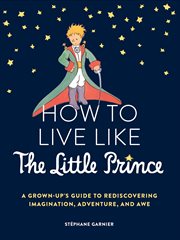 How to live like the Little Prince : a grown-up's guide to rediscovering imagination, adventure, and awe cover image cdn