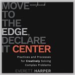 Move to the edge, declare it center : practices and processes for creatively solving complex problems cover image cdn