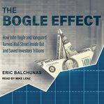 The Bogle effect : how John Bogle and Vanguard turned Wall Street inside out and saved investors trillions cover image cdn