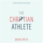 The Christian Athlete: Glorifying God in Sports cover image cdn