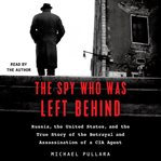 The spy who was left behind : Russia, the United States, and the true story of the betrayal and assassination of a CIA agent cover image cdn