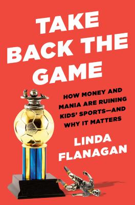 Take back the game : how money and mania are ruining kids' sports-and why it matters cover image