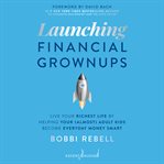 Launching financial grownups : live your richest life by helping your (almost) adult kids become everyday money smart cover image cdn
