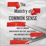 The ministry of common sense : how to eliminate bureaucratic red tape, bad excuses, and corporate BS cover image cdn