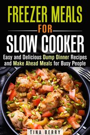 Freezer meals for slow cooker : easy and delicious dump dinner recipes and make ahead meals for busy people cover image cdn