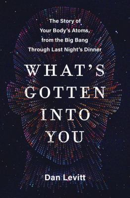 What's gotten into you : the story of your body's atoms, from the Big Bang through last night's dinner  cover image cdn