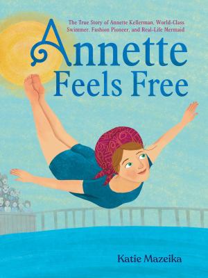 Annette feels free : the story of Annette Kellerman, world-class swimmer, fashion pioneer, and real-life mermaid cover image