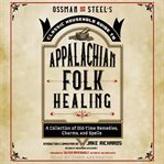 Ossman & steel's classic household guide to appalachian folk healing : a collection of old-time remedies, charms, and spells cover image cdn