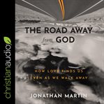 The road away from God : how love finds us even as we walk away cover image cdn
