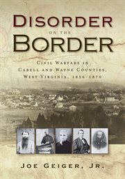 Disorder on the border : civil warfare in Cabell and Wayne Counties, West Virginia, 1856-1870 cover image cdn