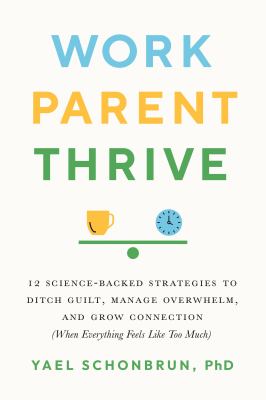 Work, parent, thrive : 12 science-backed strategies to ditch guilt, manage overwhelm, and grow connection (when everything feels like too much) cover image