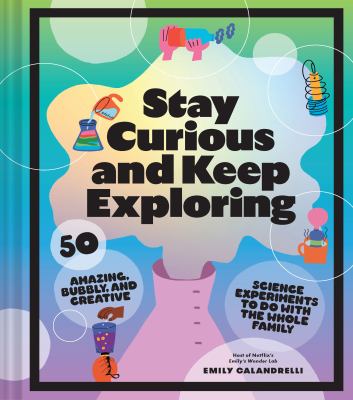 Stay curious and keep exploring : 50 amazing, bubbly, and colorful science experiments to do with the whole family cover image