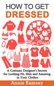 How to get dressed : a costume designer's secrets for looking fit, slim and amazing in your clothes (fashion guide for beginners) cover image cdn